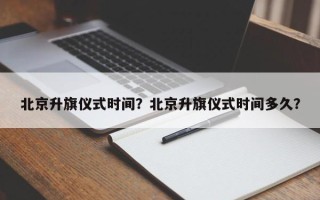 北京升旗仪式时间？北京升旗仪式时间多久？