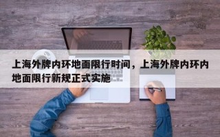 上海外牌内环地面限行时间，上海外牌内环内地面限行新规正式实施