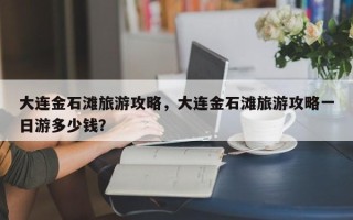 大连金石滩旅游攻略，大连金石滩旅游攻略一日游多少钱？