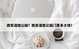 西安湿地公园？西安湿地公园门票多少钱？