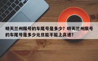 明天兰州限号的车尾号是多少？明天兰州限号的车尾号是多少元旦能不能上高速？