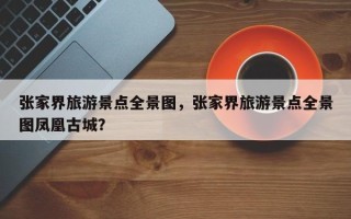 张家界旅游景点全景图，张家界旅游景点全景图凤凰古城？