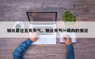 铜川最近五天天气，铜川天气一周内的情况