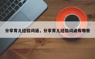 分享育儿经验词语，分享育儿经验词语有哪些