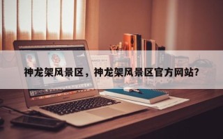 神龙架风景区，神龙架风景区官方网站？