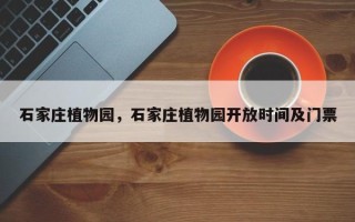 石家庄植物园，石家庄植物园开放时间及门票