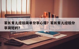 家长育儿经验简单分享心得？家长育儿经验分享简短的？
