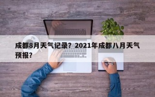 成都8月天气记录？2021年成都八月天气预报？