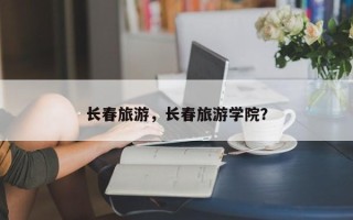 长春旅游，长春旅游学院？