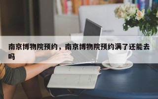 南京博物院预约，南京博物院预约满了还能去吗