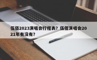伍佰2023演唱会行程表？伍佰演唱会2021年有没有？