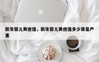 新生婴儿黄疸值，新生婴儿黄疸值多少算是严重