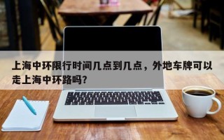 上海中环限行时间几点到几点，外地车牌可以走上海中环路吗？