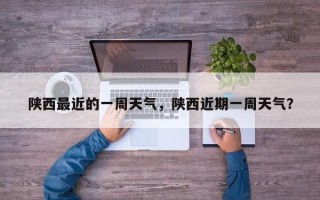陕西最近的一周天气，陕西近期一周天气？