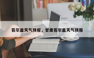 若尔盖天气预报，甘肃若尔盖天气预报