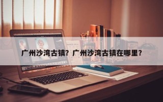广州沙湾古镇？广州沙湾古镇在哪里？