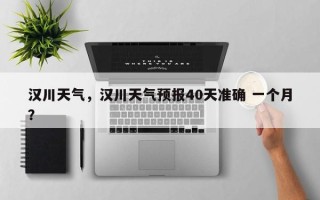 汉川天气，汉川天气预报40天准确 一个月？