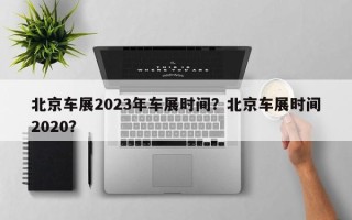 北京车展2023年车展时间？北京车展时间2020？