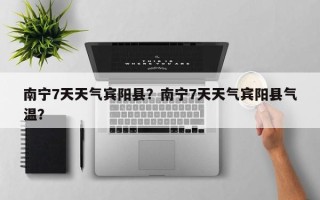 南宁7天天气宾阳县？南宁7天天气宾阳县气温？