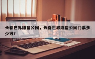 长春世界雕塑公园，长春世界雕塑公园门票多少钱？