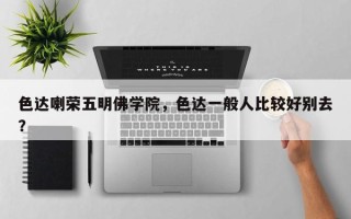 色达喇荣五明佛学院，色达一般人比较好别去？