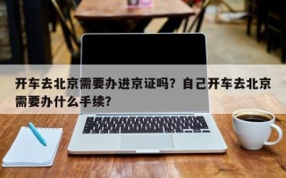 开车去北京需要办进京证吗？自己开车去北京需要办什么手续？