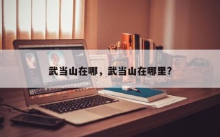 武当山在哪，武当山在哪里?