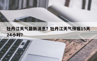 牡丹江天气最新消息？牡丹江天气预报15天24小时？