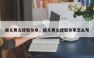 幼儿育儿经验分享，幼儿育儿经验分享怎么写