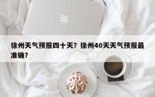 徐州天气预报四十天？徐州40天天气预报最准确？
