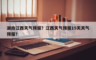 湖南江西天气预报？江西天气预报15天天气预报？