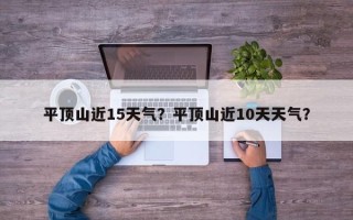 平顶山近15天气？平顶山近10天天气？