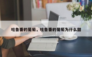 吐鲁番的葡萄，吐鲁番的葡萄为什么甜