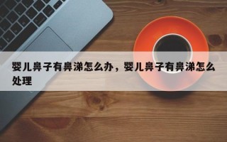 婴儿鼻子有鼻涕怎么办，婴儿鼻子有鼻涕怎么处理