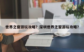 世界之窗游玩攻略？深圳世界之窗游玩攻略？