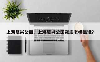 上海复兴公园，上海复兴公园夜店老板是谁？