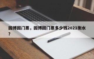 园博园门票，园博园门票多少钱2021衡水？