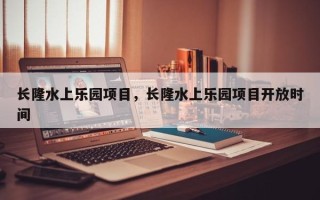 长隆水上乐园项目，长隆水上乐园项目开放时间