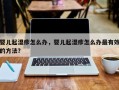 婴儿起湿疹怎么办，婴儿起湿疹怎么办最有效的方法？
