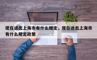现在进出上海市有什么规定，现在进出上海市有什么规定政策