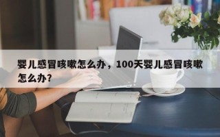 婴儿感冒咳嗽怎么办，100天婴儿感冒咳嗽怎么办？