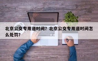 北京公交专用道时间？北京公交专用道时间怎么处罚？
