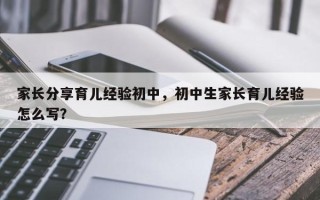 家长分享育儿经验初中，初中生家长育儿经验怎么写？