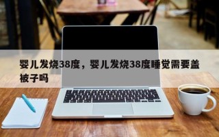 婴儿发烧38度，婴儿发烧38度睡觉需要盖被子吗