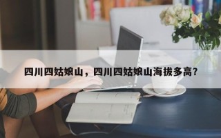 四川四姑娘山，四川四姑娘山海拔多高？