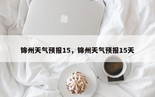 锦州天气预报15，锦州天气预报15天