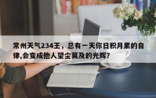 常州天气234王，总有一天你日积月累的自律,会变成他人望尘莫及的光辉？