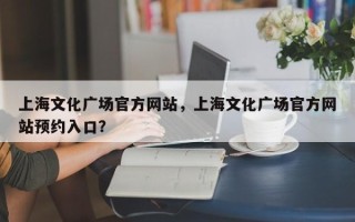 上海文化广场官方网站，上海文化广场官方网站预约入口？