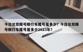 今日北京限号限行车尾号是多少？今日北京限号限行车尾号是多少2023年？