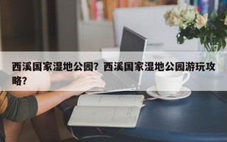 西溪国家湿地公园？西溪国家湿地公园游玩攻略？